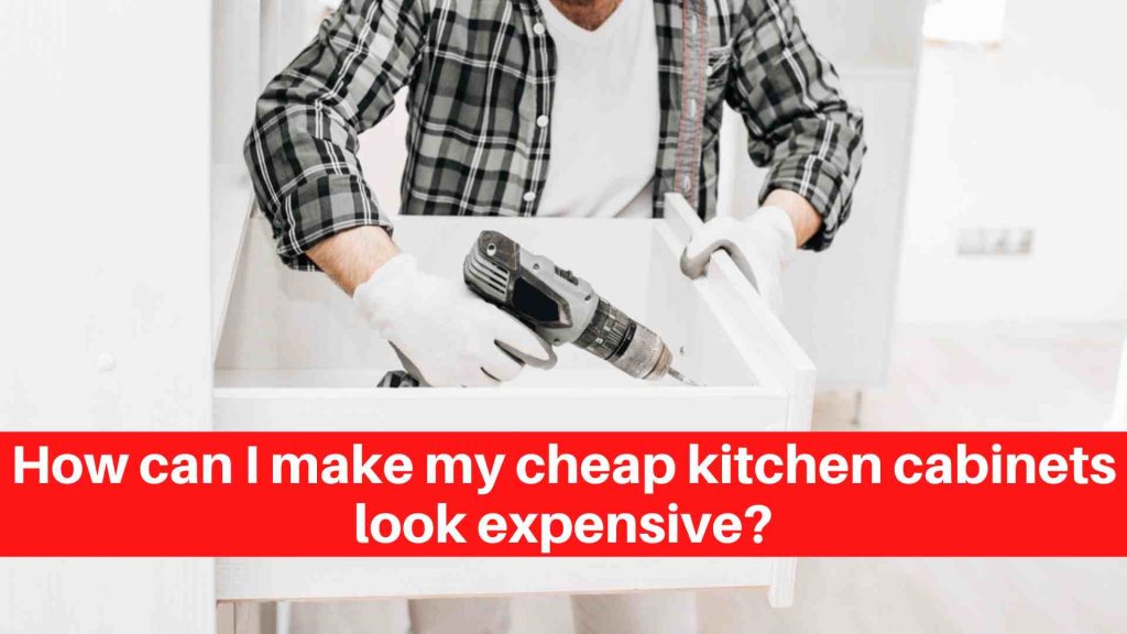 How can I make my cheap kitchen cabinets look expensive